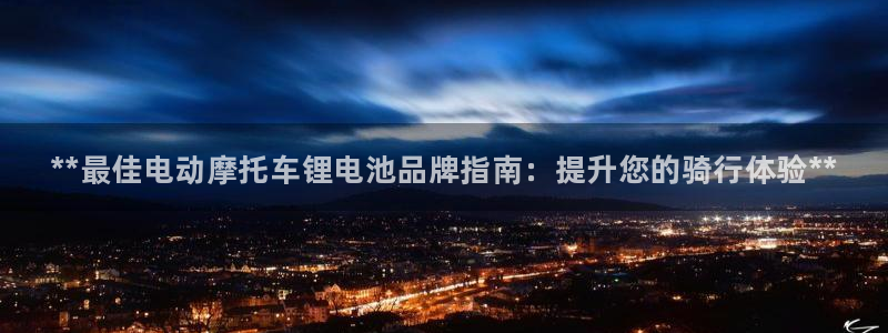 尊龙凯时官网平台：**最佳电动摩托车锂电池品牌指南：提升您的骑行体验**
